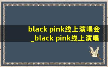 black pink线上演唱会_black pink线上演唱会完整版